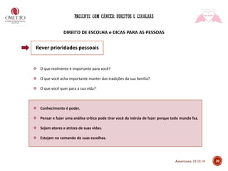 DIREITO DE ESCOLHA e DICAS PARA AS PESSOAS
20
❖ O que realmente é importante para você?
❖ O que você acha importante manter das tradições da sua família?
❖ O que você quer para a sua vida?
❖ Conhecimento é poder.
❖ Pensar e fazer uma análise crítica pode tirar você da inércia de fazer porque todo mundo faz.
❖ Sejam atores e atrizes de suas vidas.
❖ Estejam no comando de suas escolhas.
Rever prioridades pessoais
Americana, 15.10.19
 