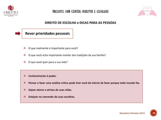 DIREITO DE ESCOLHA e DICAS PARA AS PESSOAS
19
❖ O que realmente é importante para você?
❖ O que você acha importante manter das tradições da sua família?
❖ O que você quer para a sua vida?
❖ Conhecimento é poder.
❖ Pensar e fazer uma análise crítica pode tirar você da inércia de fazer porque todo mundo faz.
❖ Sejam atores e atrizes de suas vidas.
❖ Estejam no comando de suas escolhas.
Rever prioridades pessoais
Setembro/Outubro 2019
 