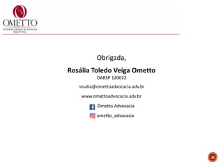 22
Obrigada,
Rosália Toledo Veiga Ometto
OABSP 120022
rosalia@omettoadvocacia.adv.br
www.omettoadvocacia.adv.br
Ometto Advocacia
ometto_advocacia
 