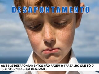 OS SEUS DESAPONTAMENTOS NÃO FAZEM O TRABALHO QUE SÓ O
TEMPO CONSEGUIRÁ REALIZAR...