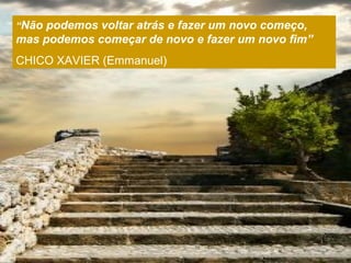 “Não podemos voltar atrás e fazer um novo começo,
mas podemos começar de novo e fazer um novo fim”
CHICO XAVIER (Emmanuel)