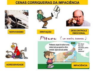 CENAS CORRIQUEIRAS DA IMPACIÊNCIA
IRRITAÇÃO
AGRESSIVIDADE IMPACIÊNCIA
NERVOSISMO
DESCONTROLE
EMOCIONAL