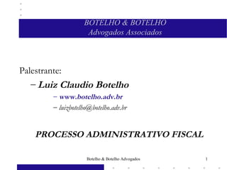 Botelho & Botelho Advogados 1
BOTELHO & BOTELHO
Advogados Associados
Palestrante:
– Luiz Claudio Botelho
– www.botelho.adv.br
– luizbotelho@botelho.adv.br
PROCESSO ADMINISTRATIVO FISCAL
 