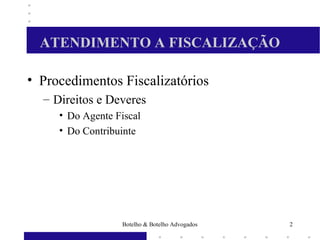 ATENDIMENTO A FISCALIZAÇÃO
• Procedimentos Fiscalizatórios
– Direitos e Deveres
• Do Agente Fiscal
• Do Contribuinte
2Botelho & Botelho Advogados
 