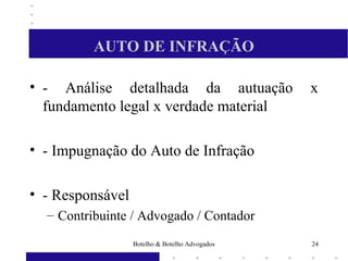 AUTO DE INFRAÇÃO
• - Análise detalhada da autuação x
fundamento legal x verdade material
• - Impugnação do Auto de Infração
• - Responsável
– Contribuinte / Advogado / Contador
24Botelho & Botelho Advogados
 