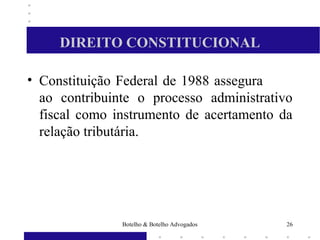 DIREITO CONSTITUCIONAL
• Constituição Federal de 1988 assegura
ao contribuinte o processo administrativo
fiscal como instrumento de acertamento da
relação tributária.
26Botelho & Botelho Advogados
 