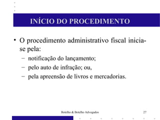 INÍCIO DO PROCEDIMENTO
• O procedimento administrativo fiscal inicia-
se pela:
– notificação do lançamento;
– pelo auto de infração; ou,
– pela apreensão de livros e mercadorias.
27Botelho & Botelho Advogados
 