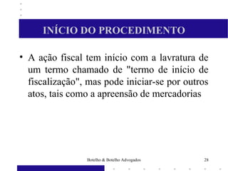 INÍCIO DO PROCEDIMENTO
• A ação fiscal tem início com a lavratura de
um termo chamado de "termo de início de
fiscalização", mas pode iniciar-se por outros
atos, tais como a apreensão de mercadorias
28Botelho & Botelho Advogados
 