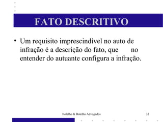 FATO DESCRITIVO
• Um requisito imprescindível no auto de
infração é a descrição do fato, que no
entender do autuante configura a infração.
32Botelho & Botelho Advogados
 