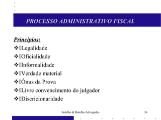 PROCESSO ADMINISTRATIVO FISCAL
Princípios:
Legalidade
Oficialidade
Informalidade
Verdade material
Ônus da Prova
Livre convencimento do julgador
Discricionaridade
36Botelho & Botelho Advogados
 