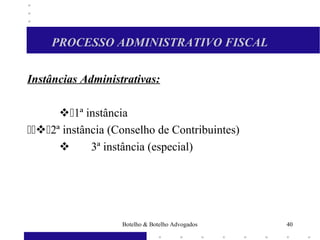 PROCESSO ADMINISTRATIVO FISCAL
Instâncias Administrativas:
1ª instância
2ª instância (Conselho de Contribuintes)
 3ª instância (especial)
40Botelho & Botelho Advogados
 