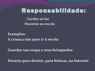 Responsabilidade:
- Tarefas no lar
- Horários na escola
Exemplos:
A criança não quer ir à escola
Guardar sua roupa e seus brinquedos
Horário para dormir, para brincar, na Internet
 