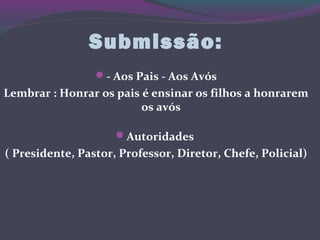 Submissão:
- Aos Pais - Aos Avós
Lembrar : Honrar os pais é ensinar os filhos a honrarem
os avós
Autoridades
( Presidente, Pastor, Professor, Diretor, Chefe, Policial)
 