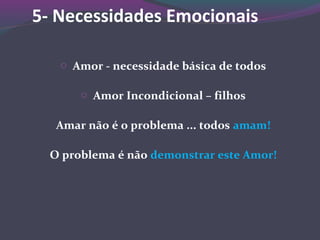 5- Necessidades Emocionais
o Amor - necessidade básica de todos
o Amor Incondicional – filhos
Amar não é o problema ... todos amam!
O problema é não demonstrar este Amor!
 