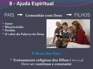 8 - Ajuda Espiritual
PAIS Comunhão com Deus FILHOS
Amor
Misericórdia
Perdão
O valor da Palavra de Deus
É dever dos Pais:
Treinamento religioso dos filhos ( Dt 6: 6-9)
Deve ser contínuo e constante
 