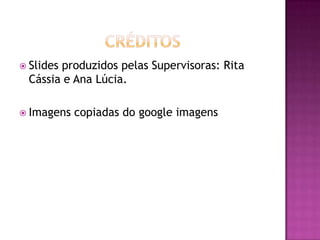  Slides
       produzidos pelas Supervisoras: Rita
 Cássia e Ana Lúcia.

 Imagens   copiadas do google imagens
 