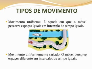 TIPOS DE MOVIMENTO
 Movimento uniforme: É aquele em que o móvel
percorre espaços iguais em intervalo de tempo iguais.
 Movimento uniformemente variado: O móvel percorre
espaços diferente em intervalos de tempo iguais.
 