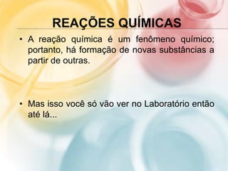 REAÇÕES QUÍMICAS
• A reação química é um fenômeno químico;
portanto, há formação de novas substâncias a
partir de outras.
• Mas isso você só vão ver no Laboratório então
até lá...
 