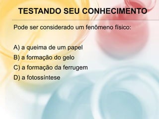 TESTANDO SEU CONHECIMENTO
Pode ser considerado um fenômeno físico:
A) a queima de um papel
B) a formação do gelo
C) a formação da ferrugem
D) a fotossíntese
 