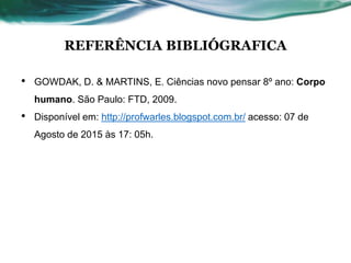 REFERÊNCIA BIBLIÓGRAFICA
• GOWDAK, D. & MARTINS, E. Ciências novo pensar 8º ano: Corpo
humano. São Paulo: FTD, 2009.
• Disponível em: http://profwarles.blogspot.com.br/ acesso: 07 de
Agosto de 2015 às 17: 05h.
 