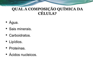 QUAL A COMPOSIÇÃO QUÍMICA DA
CÉLULA?
• Água.
• Sais minerais.
• Carboidratos.
• Lipídios.
• Proteínas.
• Ácidos nucleicos.
 