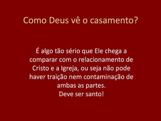 Como Deus vê o casamento?
É algo tão sério que Ele chega a
comparar com o relacionamento de
Cristo e a Igreja, ou seja não pode
haver traição nem contaminação de
ambas as partes.
Deve ser santo!
 