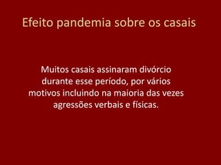 Efeito pandemia sobre os casais
Muitos casais assinaram divórcio
durante esse período, por vários
motivos incluindo na maioria das vezes
agressões verbais e físicas.
 