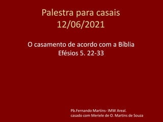 Palestra para casais
12/06/2021
O casamento de acordo com a Bíblia
Efésios 5. 22-33
Pb.Fernando Martins- IMW Areal.
casado com Meriele de O. Martins de Souza
 
