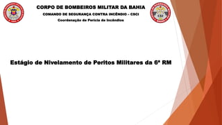 CORPO DE BOMBEIROS MILITAR DA BAHIA
COMANDO DE SEGURANÇA CONTRA INCÊNDIO – CSCI
Coordenação de Perícia de Incêndios
Estágio de Nivelamento de Peritos Militares da 6ª RM
 