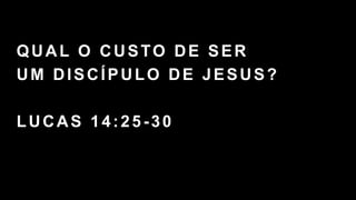 QUAL O CUSTO DE SER
UM DISCÍPULO DE JESUS?
LUCAS 14:25-30
 
