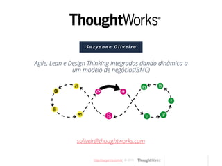 http://suzyanne.com.br © 2019
S u z y a n n e O l i v e i r a
soliveir@thoughtworks.com
Agile, Lean e Design Thinking integrados dando dinâmica a
um modelo de negócios(BMC)
 