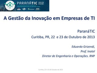 A Gestão da Inovação em Empresas de TI
ParanáTIC
Curitiba, PR, 22 e 23 de Outubro de 2013
Eduardo Grizendi,
Prof. Inatel
Diretor de Engenharia e Operações. RNP

Curitiba, 22 e 23 de Outubro de 2013

 