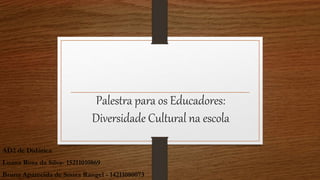 Palestra para os Educadores:
Diversidade Cultural na escola
AD2 de Didática
Luana Rosa da Silva- 15211010869
Bruna Aparecida de Souza Rangel - 14211080073
 