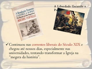 Continuou nas  correntes liberais do Século XIX  e chegou até nossos dias, especialmente nas universidades, tentando transformar a Igreja na “megera da história”. A Liberdade Guiando o Povo 