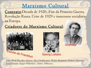 Marxismo Cultural Contexto :Década de 1920...Fim da Primeira Guerra, Revolução Russa, Crise de 1929 e insucessos socialistas na Europa. Criadores do Marxismo Cultural : Gramsci Georg Lukács Escola de Frankfurt Félix Weil,Theodor Adorno, Max Horkheimer, Walter Benjamin, Herbert Marcuse,, Erich Fromm, Jürgen Habermas ...Sartre, Althusser...  