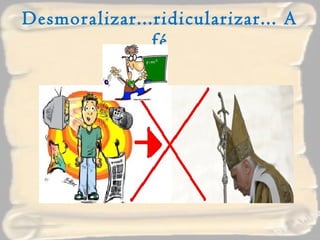 Desmoralizar...ridicularizar... A fé 