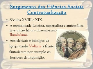 Surgimento das Ciências Sociais Contextualização Séculos XVIII e XIX. A mentalidade Laicista, materialista e anticatólica teve início há uns duzentos anos, com o  Iluminismo . Anticlericais e inimigos da  Igreja, tendo  Voltaire  a frente... fantasiaram por exemplo os horrores da Inquisição. 