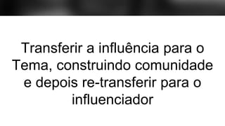 Transferir a influência para o
Tema, construindo comunidade
e depois re-transferir para o
influenciador
 