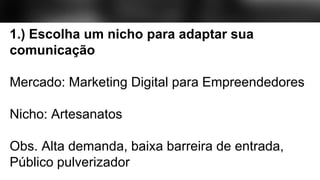 1.) Escolha um nicho para adaptar sua
comunicação
Mercado: Marketing Digital para Empreendedores
Nicho: Artesanatos
Obs. Alta demanda, baixa barreira de entrada,
Público pulverizador
 