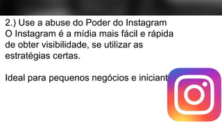 2.) Use a abuse do Poder do Instagram
O Instagram é a mídia mais fácil e rápida
de obter visibilidade, se utilizar as
estratégias certas.
Ideal para pequenos negócios e iniciantes
 