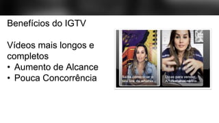 Benefícios do IGTV
Vídeos mais longos e
completos
• Aumento de Alcance
• Pouca Concorrência
 