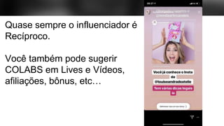 Quase sempre o influenciador é
Recíproco.
Você também pode sugerir
COLABS em Lives e Vídeos,
afiliações, bônus, etc…
 