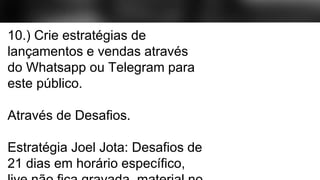 10.) Crie estratégias de
lançamentos e vendas através
do Whatsapp ou Telegram para
este público.
Através de Desafios.
Estratégia Joel Jota: Desafios de
21 dias em horário específico,
 