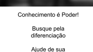 Conhecimento é Poder!
Busque pela
diferenciação
Ajude de sua
 