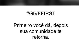#GIVEFIRST
Primeiro você dá, depois
sua comunidade te
retorna.
 