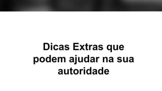 Dicas Extras que
podem ajudar na sua
autoridade
 