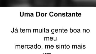 Uma Dor Constante
Já tem muita gente boa no
meu
mercado, me sinto mais
 