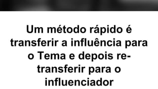Um método rápido é
transferir a influência para
o Tema e depois re-
transferir para o
influenciador
 