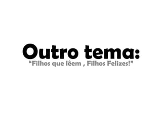 Outro tema:“Filhos que lêem , Filhos Felizes!”
 