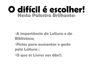 O difícil é escolher!Nesta Palestra Brilhante:
•A importância da Leitura e da
Biblioteca;
•Pistas para aumentar o gosto
pela Leitura ;
•O que os Livros nos dão?;
 